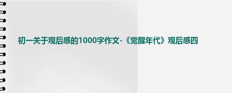 初一关于观后感的1000字作文-《觉醒年代》观后感四