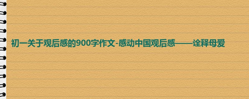初一关于观后感的900字作文-感动中国观后感——诠释母爱