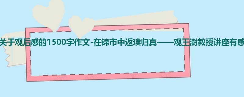 初一关于观后感的1500字作文-在锦市中返璞归真——观王澍教授讲座有感