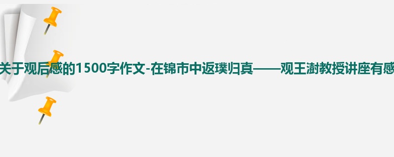 初一关于观后感的1500字作文-在锦市中返璞归真——观王澍教授讲座有感