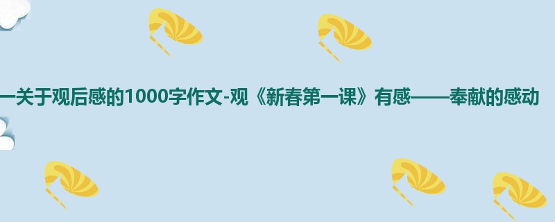 初一关于观后感的1000字作文-观《新春第一课》有感——奉献的感动