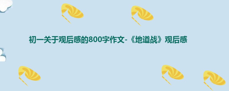 初一关于观后感的800字作文-《地道战》观后感