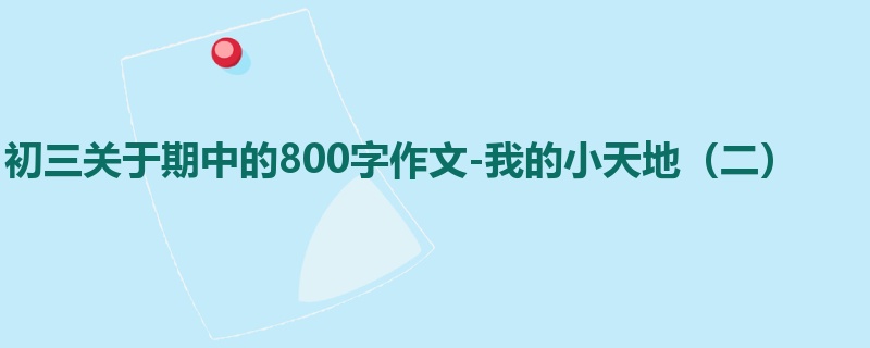 初三关于期中的800字作文-我的小天地(二)