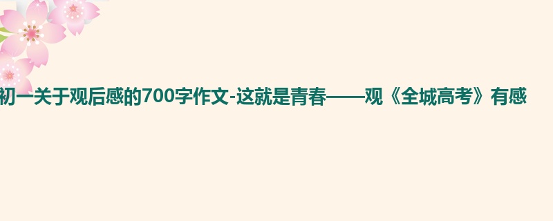 初一关于观后感的700字作文-这就是青春——观《全城高考》有感