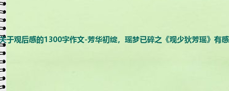 初一关于观后感的1300字作文-芳华初绽,瑶梦已碎之《观少狄芳瑶》有感