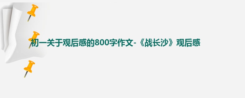 初一关于观后感的800字作文-《战长沙》观后感