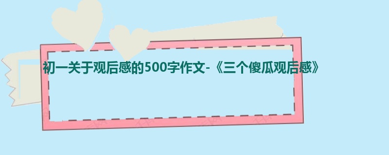 初一关于观后感的500字作文-《三个傻瓜观后感》