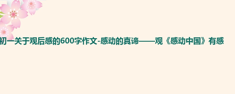 初一关于观后感的600字作文-感动的真谛——观《感动中国》有感
