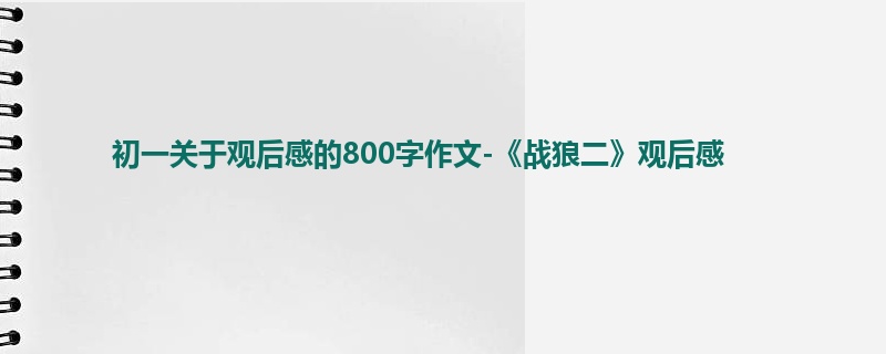 初一关于观后感的800字作文-《战狼二》观后感