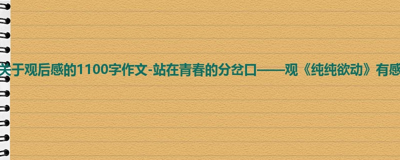 初一关于观后感的1100字作文-站在青春的分岔口——观《纯纯欲动》有感