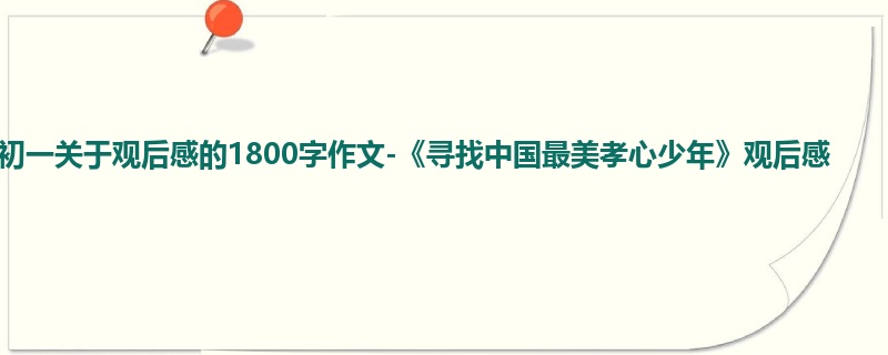 初一关于观后感的1800字作文-《寻找中国最美孝心少年》观后感