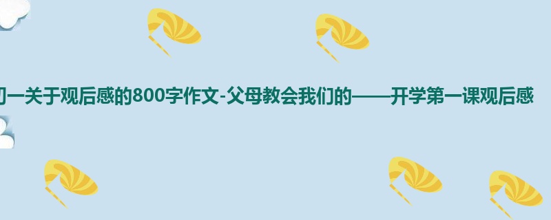 初一关于观后感的800字作文-父母教会我们的——开学第一课观后感