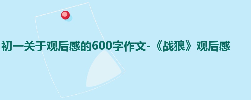 初一关于观后感的600字作文-《战狼》观后感