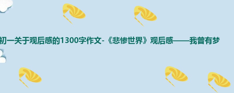 初一关于观后感的1300字作文-《悲惨世界》观后感——我曾有梦
