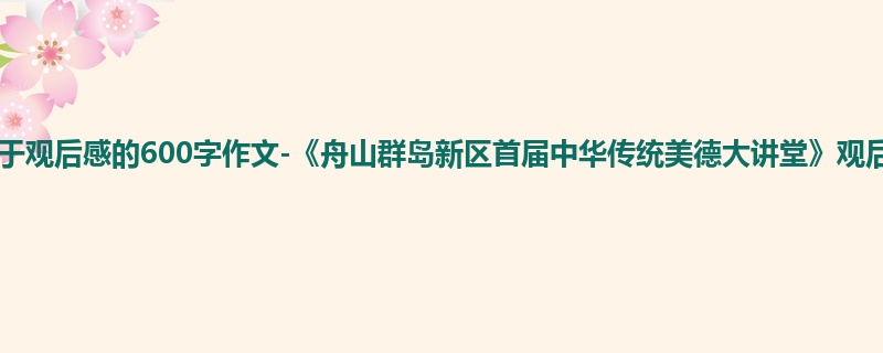 初一关于观后感的600字作文-《舟山群岛新区首届中华传统美德大讲堂》观后感
