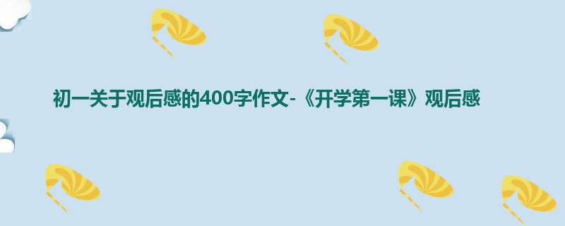 初一关于观后感的400字作文-《开学第一课》观后感