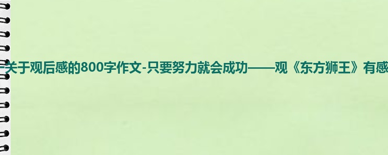 初一关于观后感的800字作文-只要努力就会成功——观《东方狮王》有感