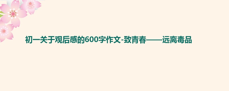 初一关于观后感的600字作文-致青春——远离毒品