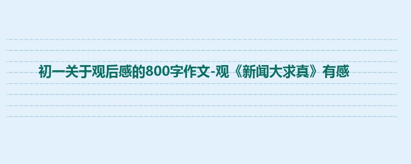 初一关于观后感的800字作文-观《新闻大求真》有感