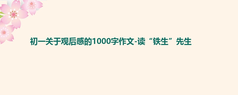 初一关于观后感的1000字作文-读“铁生”先生