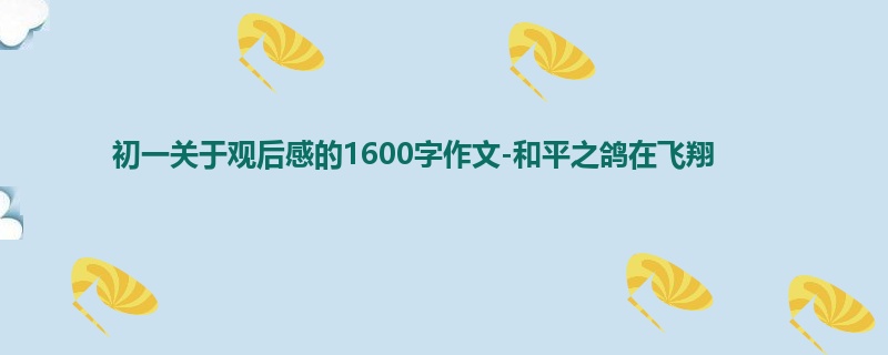 初一关于观后感的1600字作文-和平之鸽在飞翔