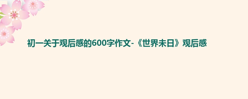 初一关于观后感的600字作文-《世界未日》观后感