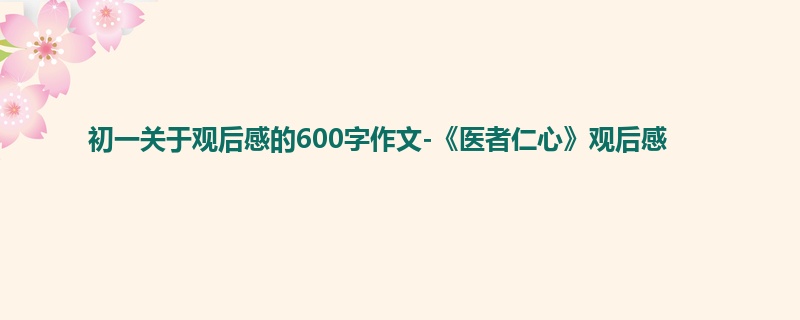 初一关于观后感的600字作文-《医者仁心》观后感