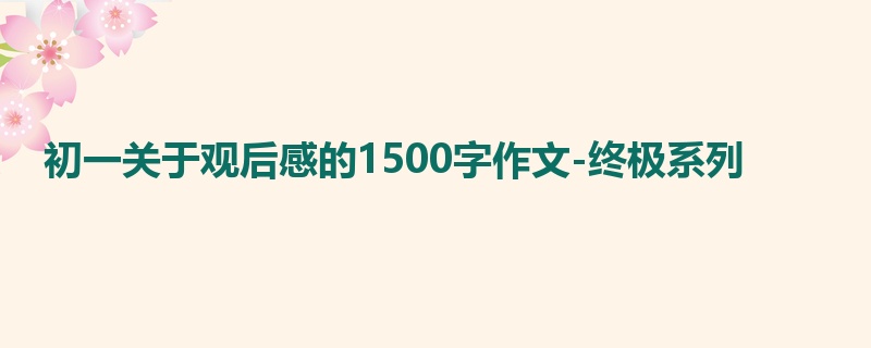 初一关于观后感的1500字作文-终极系列