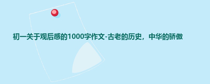初一关于观后感的1000字作文-古老的历史,中华的骄傲