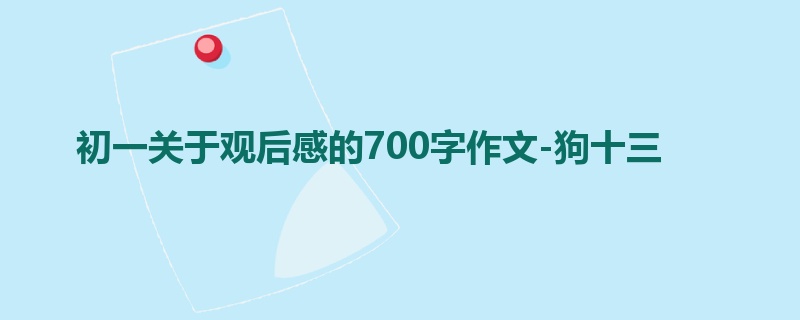 初一关于观后感的700字作文-狗十三