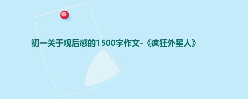 初一关于观后感的1500字作文-《疯狂外星人》