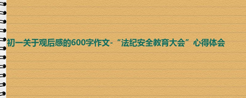 初一关于观后感的600字作文-“法纪安全教育大会”心得体会