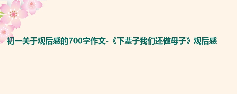 初一关于观后感的700字作文-《下辈子我们还做母子》观后感
