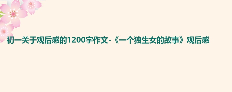 初一关于观后感的1200字作文-《一个独生女的故事》观后感