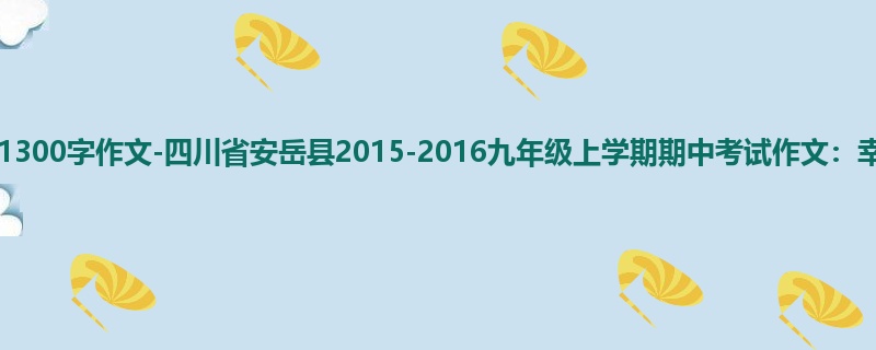 初三关于期中的1300字作文-四川省安岳县2015-2016九年级上学期期中考试作文:幸福