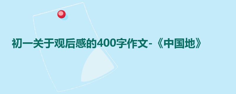 初一关于观后感的400字作文-《中国地》