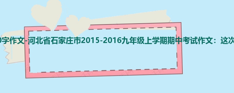 初三关于期中的900字作文-河北省石家庄市2015-2016九年级上学期期中考试作文:这次我没有