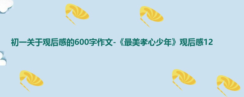 初一关于观后感的600字作文-《最美孝心少年》观后感12