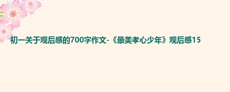初一关于观后感的700字作文-《最美孝心少年》观后感15