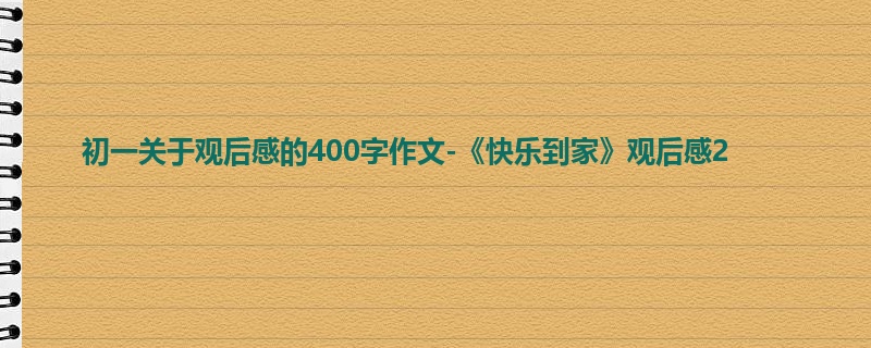 初一关于观后感的400字作文-《快乐到家》观后感2