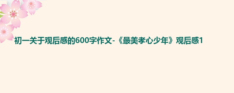 初一关于观后感的600字作文-《最美孝心少年》观后感1