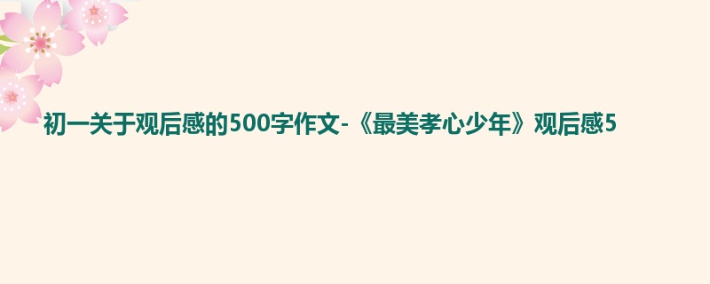 初一关于观后感的500字作文-《最美孝心少年》观后感5