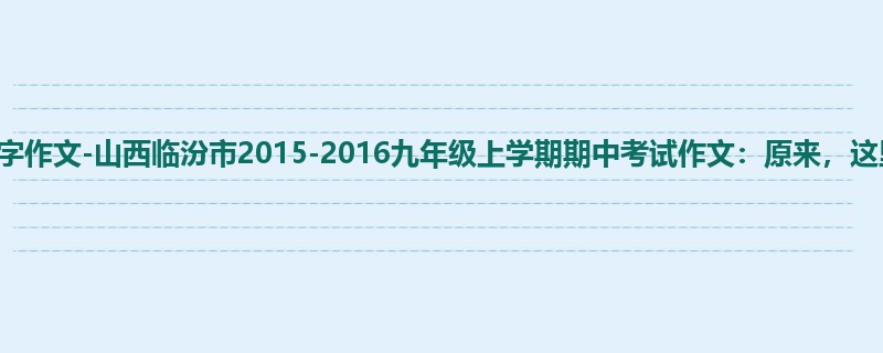 初三关于期中的1200字作文-山西临汾市2015-2016九年级上学期期中考试作文:原来,这里还藏着