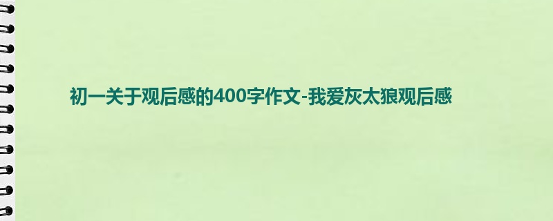 初一关于观后感的400字作文-我爱灰太狼观后感