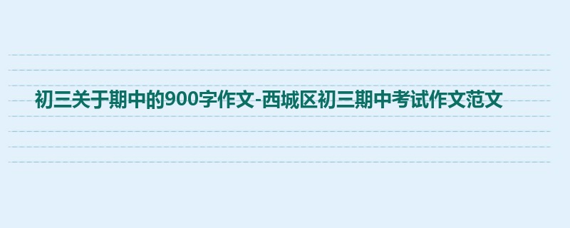 初三关于期中的900字作文-西城区初三期中考试作文范文