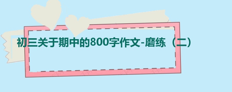 初三关于期中的800字作文-磨练(二)