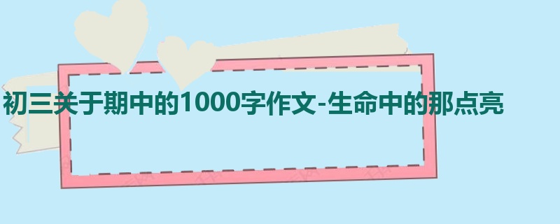 初三关于期中的1000字作文-生命中的那点亮