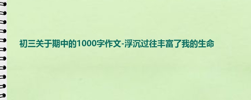 初三关于期中的1000字作文-浮沉过往丰富了我的生命