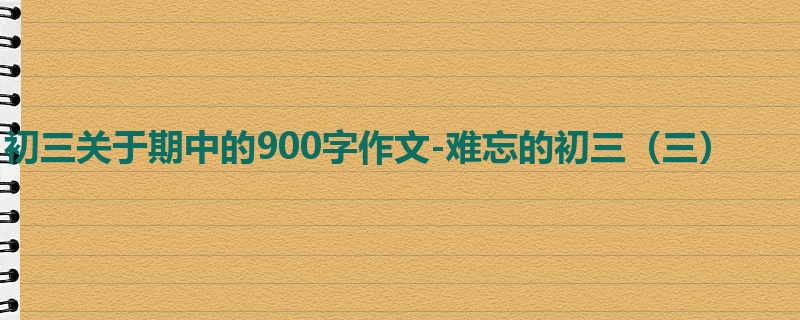 初三关于期中的900字作文-难忘的初三(三)