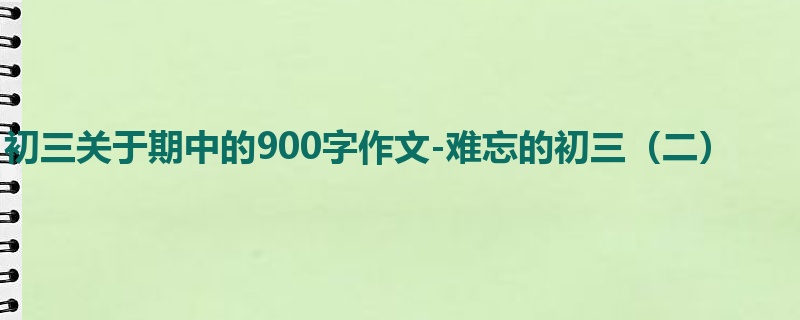 初三关于期中的900字作文-难忘的初三(二)